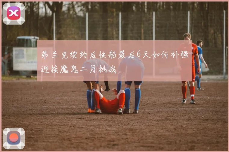 弗兰克续约后快船最后6天如何补强迎接魔鬼二月挑战