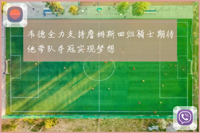 韦德全力支持詹姆斯回归骑士期待他带队夺冠实现梦想