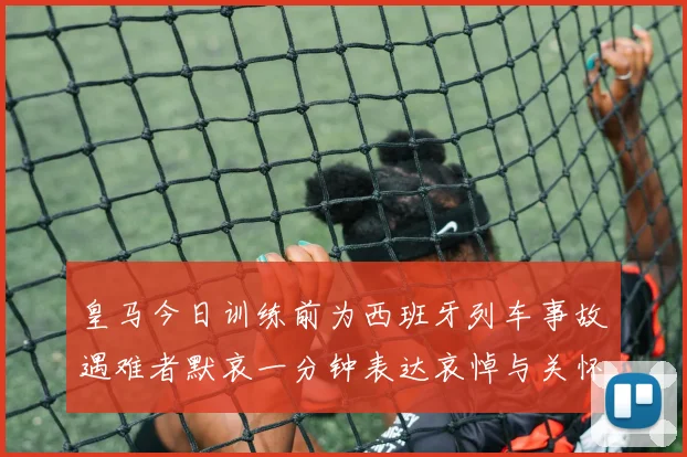 皇马今日训练前为西班牙列车事故遇难者默哀一分钟表达哀悼与关怀