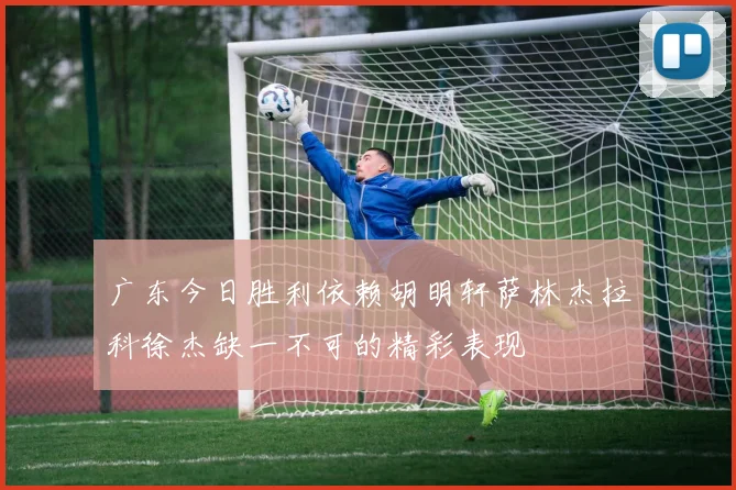 广东今日胜利依赖胡明轩萨林杰拉科徐杰缺一不可的精彩表现