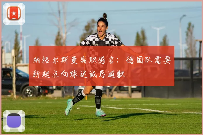 纳格尔斯曼离职感言：德国队需要新起点向球迷诚恳道歉