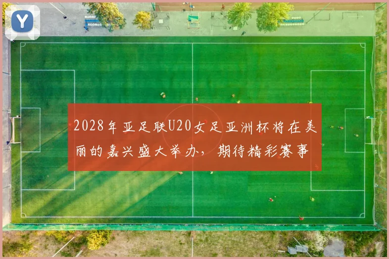 2028年亚足联U20女足亚洲杯将在美丽的嘉兴盛大举办，期待精彩赛事来临