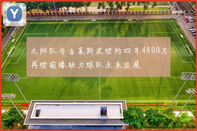 太阳队与吉莱斯皮续约四年4800万再续前缘助力球队未来发展