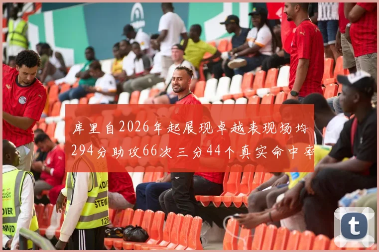 库里自2026年起展现卓越表现场均294分助攻66次三分44个真实命中率高达637