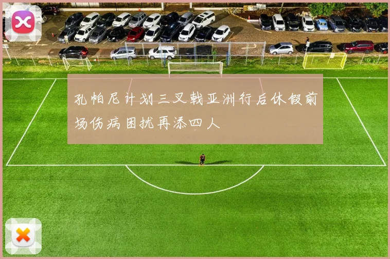 孔帕尼计划三叉戟亚洲行后休假前场伤病困扰再添四人