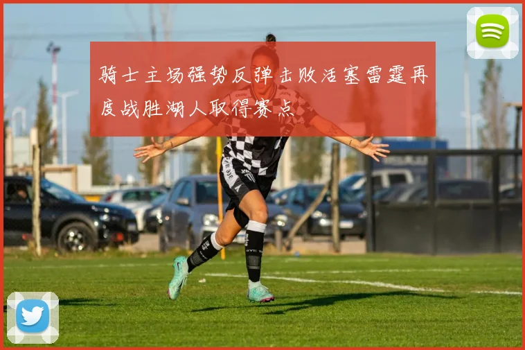 骑士主场强势反弹击败活塞雷霆再度战胜湖人取得赛点