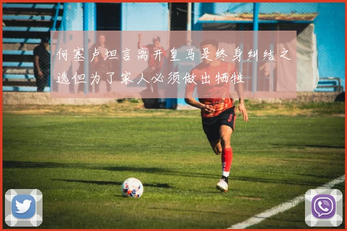 何塞卢坦言离开皇马是终身纠结之选但为了家人必须做出牺牲
