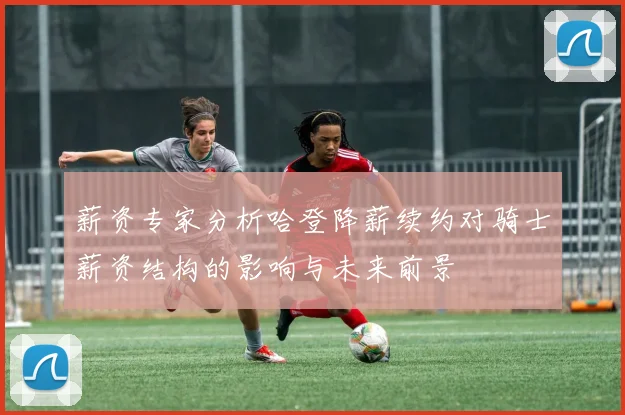 薪资专家分析哈登降薪续约对骑士薪资结构的影响与未来前景