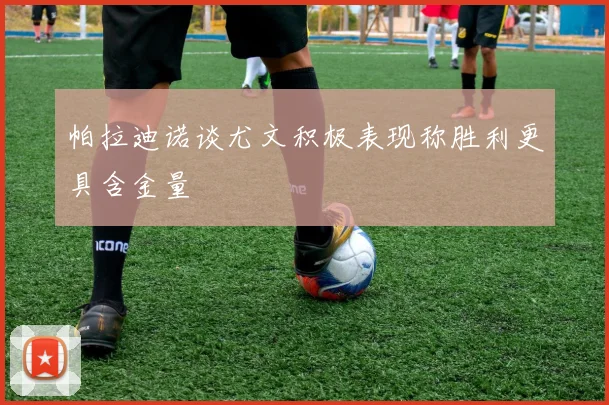 帕拉迪诺谈尤文积极表现称胜利更具含金量