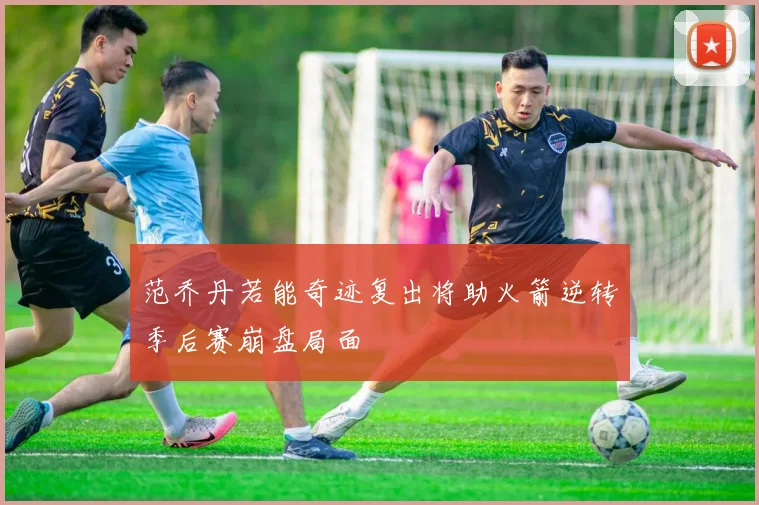 范乔丹若能奇迹复出将助火箭逆转季后赛崩盘局面