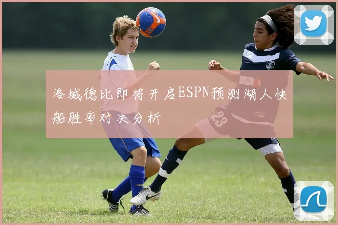 洛城德比即将开启ESPN预测湖人快船胜率对决分析